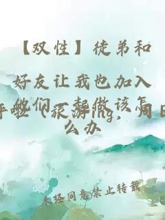 【双性】徒弟和好友让我也加入他们一起做该怎么办